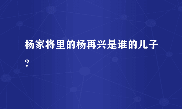 杨家将里的杨再兴是谁的儿子？