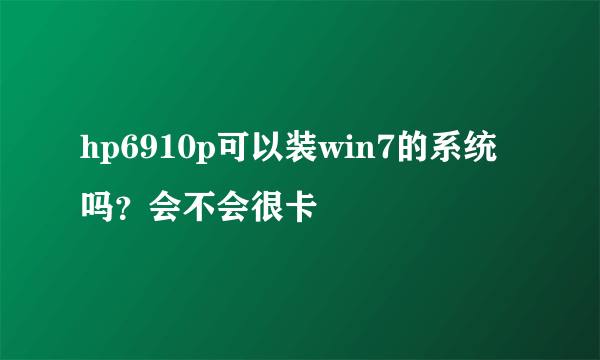 hp6910p可以装win7的系统吗？会不会很卡