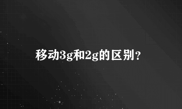 移动3g和2g的区别？