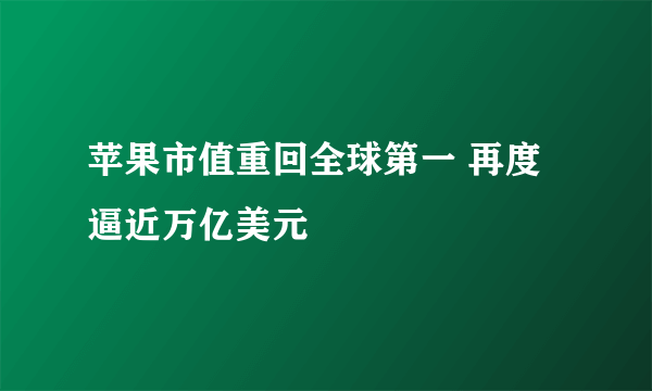 苹果市值重回全球第一 再度逼近万亿美元