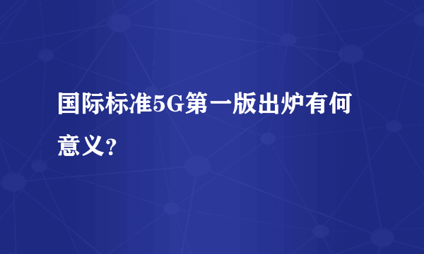 国际标准5G第一版出炉有何意义？