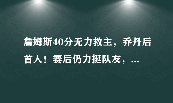 詹姆斯40分无力救主，乔丹后首人！赛后仍力挺队友，如何评价？