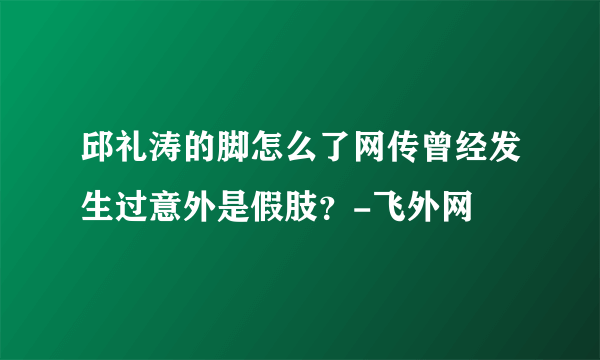 邱礼涛的脚怎么了网传曾经发生过意外是假肢？-飞外网