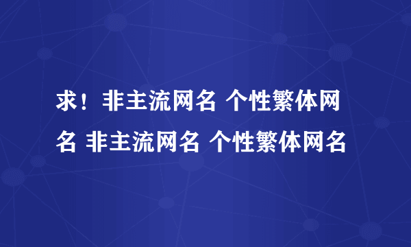 求！非主流网名 个性繁体网名 非主流网名 个性繁体网名