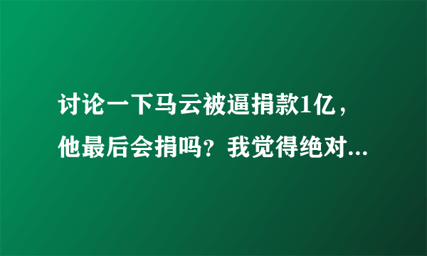 讨论一下马云被逼捐款1亿，他最后会捐吗？我觉得绝对不会捐款。你们给评论一下。