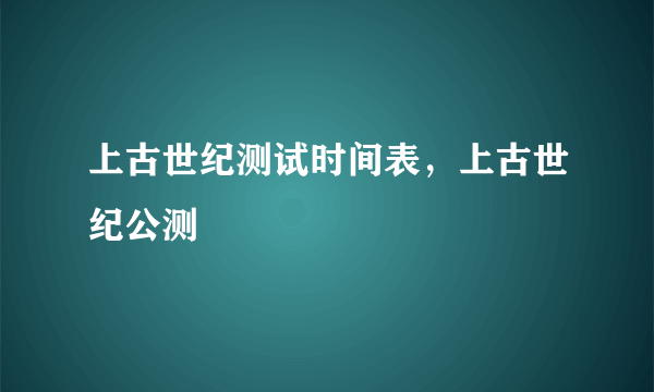 上古世纪测试时间表，上古世纪公测