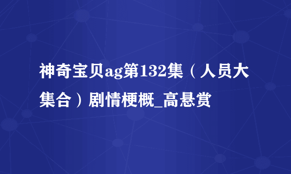 神奇宝贝ag第132集（人员大集合）剧情梗概_高悬赏