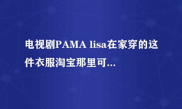 电视剧PAMA lisa在家穿的这件衣服淘宝那里可以买到,找了好久都没看见!求大神 指点下