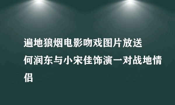 遍地狼烟电影吻戏图片放送 何润东与小宋佳饰演一对战地情侣