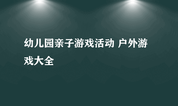 幼儿园亲子游戏活动 户外游戏大全