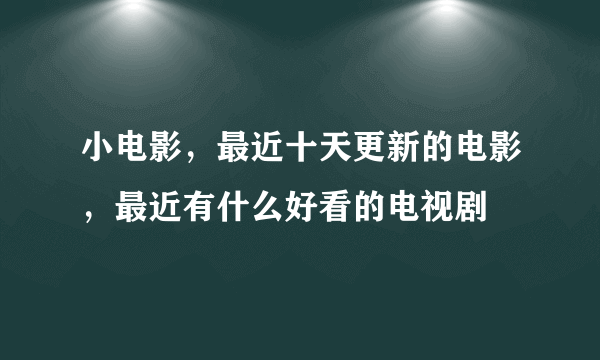 小电影，最近十天更新的电影，最近有什么好看的电视剧