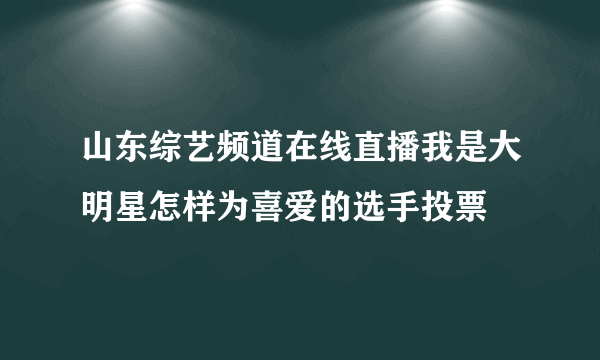 山东综艺频道在线直播我是大明星怎样为喜爱的选手投票