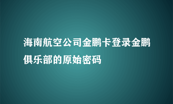 海南航空公司金鹏卡登录金鹏俱乐部的原始密码