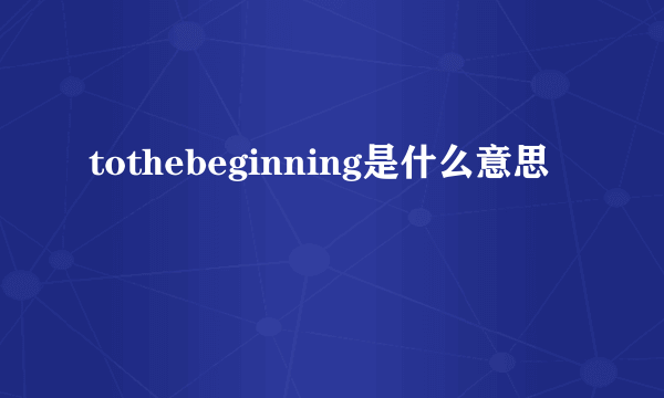 tothebeginning是什么意思