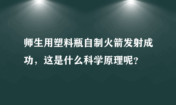 师生用塑料瓶自制火箭发射成功，这是什么科学原理呢？