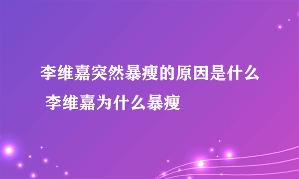 李维嘉突然暴瘦的原因是什么 李维嘉为什么暴瘦