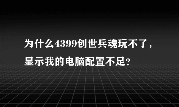 为什么4399创世兵魂玩不了，显示我的电脑配置不足？