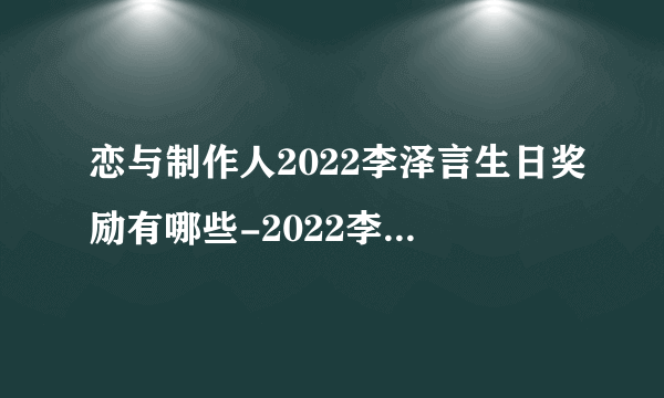 恋与制作人2022李泽言生日奖励有哪些-2022李泽言生日奖励一览