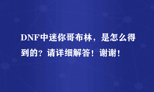 DNF中迷你哥布林，是怎么得到的？请详细解答！谢谢！