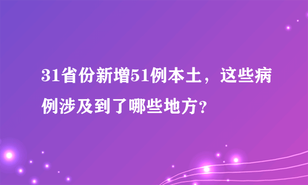 31省份新增51例本土，这些病例涉及到了哪些地方？