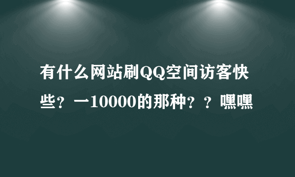 有什么网站刷QQ空间访客快些？一10000的那种？？嘿嘿