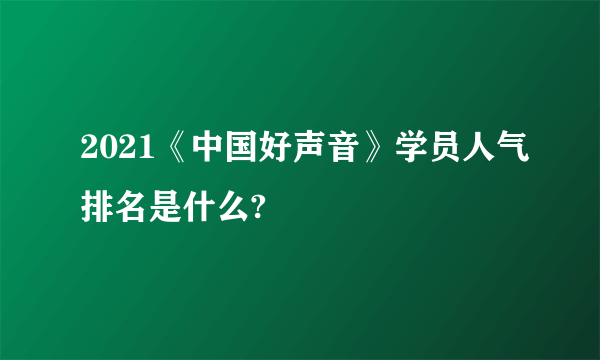 2021《中国好声音》学员人气排名是什么?