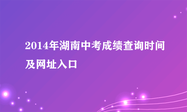 2014年湖南中考成绩查询时间及网址入口