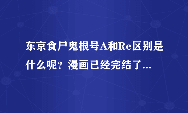 东京食尸鬼根号A和Re区别是什么呢？漫画已经完结了么？漫画现在出了多少本单行本了呢？来给我解释一下