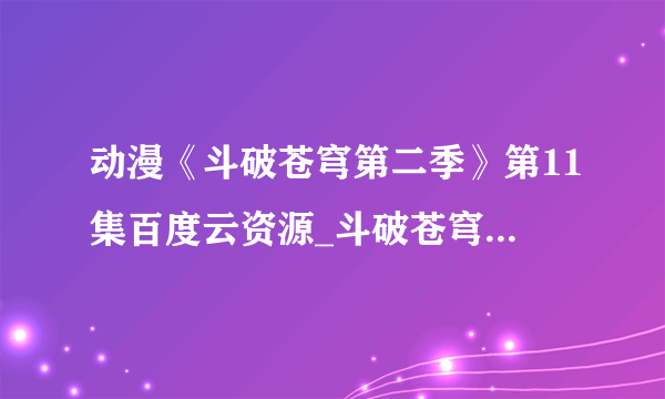 动漫《斗破苍穹第二季》第11集百度云资源_斗破苍穹第二季第11集网盘链接