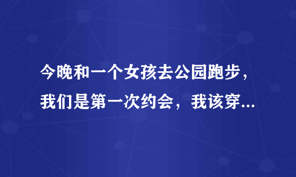 今晚和一个女孩去公园跑步，我们是第一次约会，我该穿什么样的裤子去跑步合适？短的、中的、还是长的？