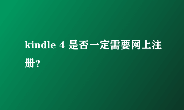 kindle 4 是否一定需要网上注册？