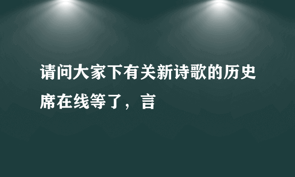 请问大家下有关新诗歌的历史席在线等了，言