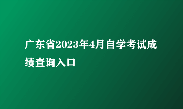 广东省2023年4月自学考试成绩查询入口