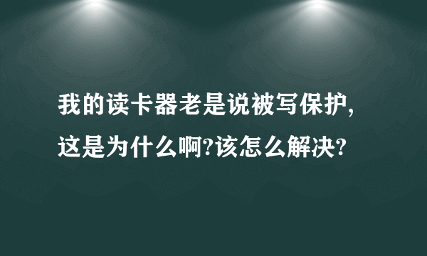 我的读卡器老是说被写保护,这是为什么啊?该怎么解决?