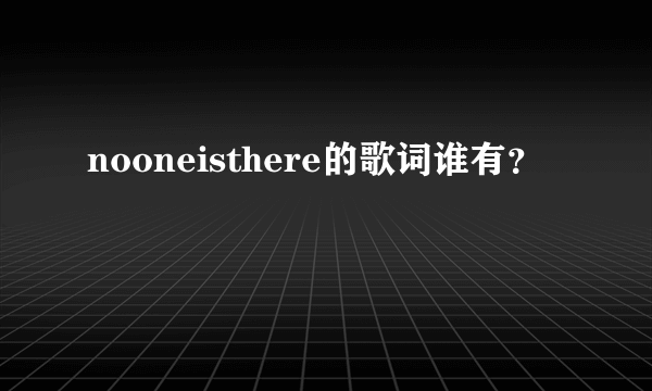 nooneisthere的歌词谁有？