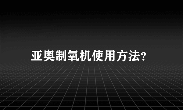 亚奥制氧机使用方法？