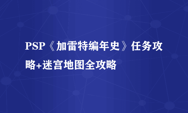 PSP《加雷特编年史》任务攻略+迷宫地图全攻略