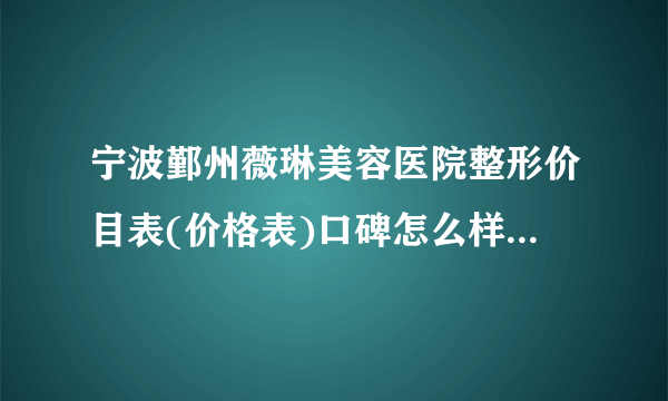 宁波鄞州薇琳美容医院整形价目表(价格表)口碑怎么样_正规吗_地址