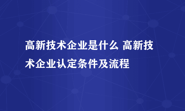 高新技术企业是什么 高新技术企业认定条件及流程