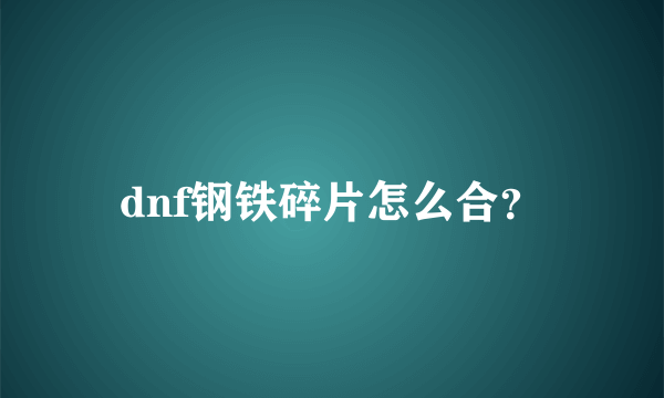 dnf钢铁碎片怎么合？