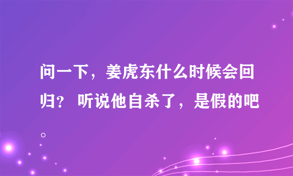 问一下，姜虎东什么时候会回归？ 听说他自杀了，是假的吧。