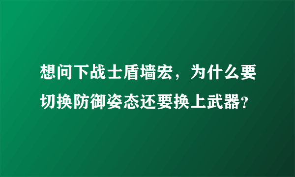 想问下战士盾墙宏，为什么要切换防御姿态还要换上武器？