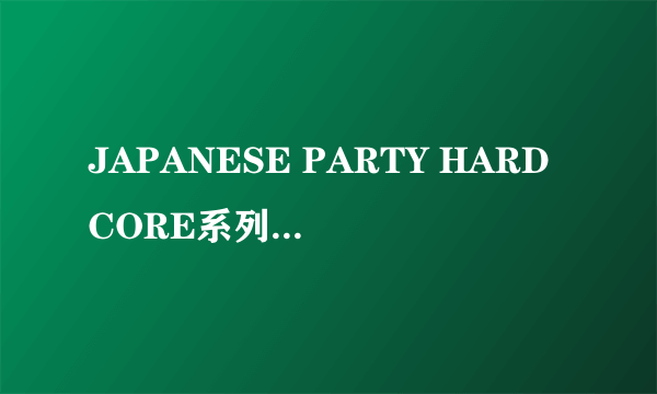 JAPANESE PARTY HARDCORE系列1_9部 有的发我邮