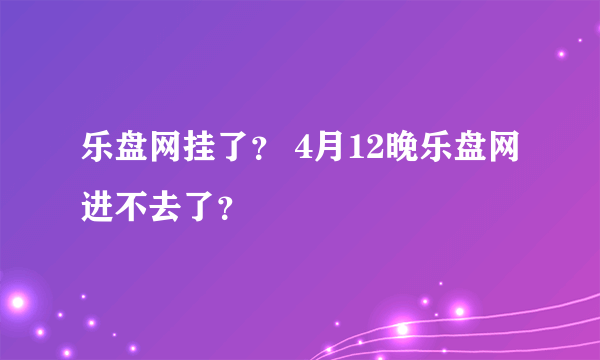 乐盘网挂了？ 4月12晚乐盘网进不去了？