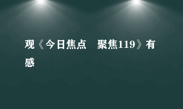 观《今日焦点•聚焦119》有感