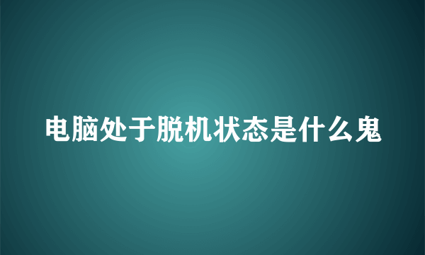 电脑处于脱机状态是什么鬼