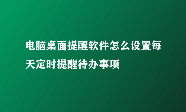 电脑桌面提醒软件怎么设置每天定时提醒待办事项