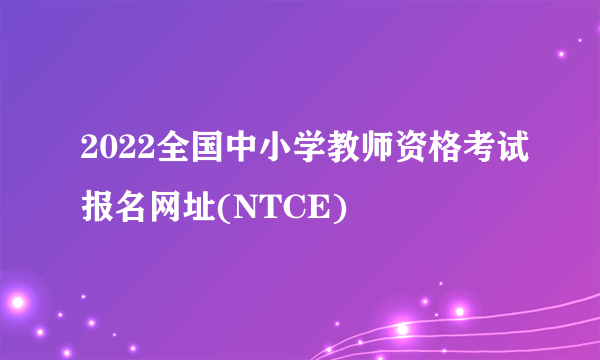 2022全国中小学教师资格考试报名网址(NTCE)