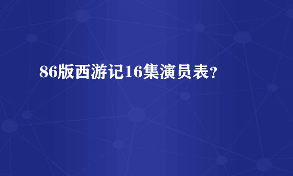 86版西游记16集演员表？