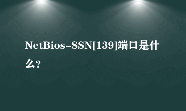 NetBios-SSN[139]端口是什么？